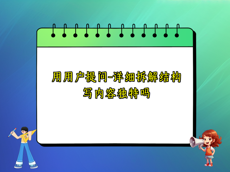 用用户提问-详细拆解结构写内容独特吗