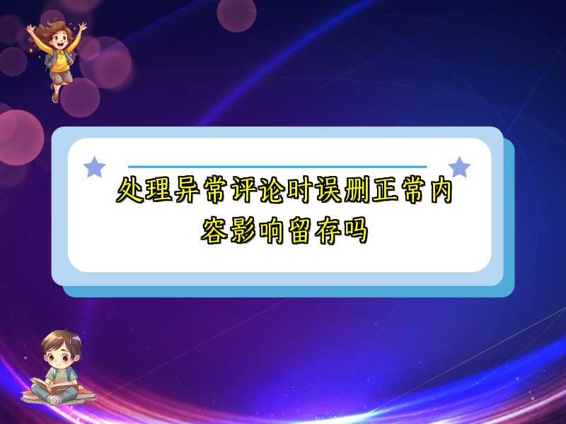 处理异常评论时误删正常内容影响留存吗