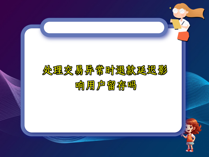处理交易异常时退款延迟影响用户留存吗