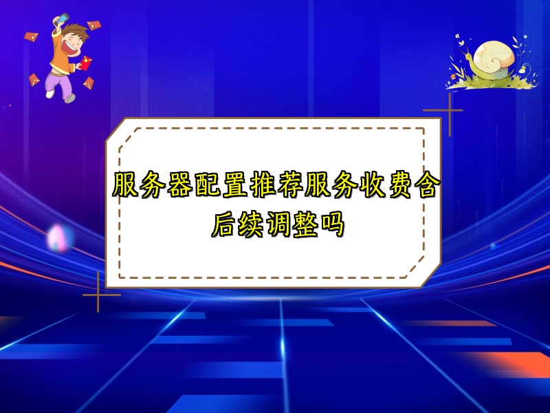 服务器配置推荐服务收费含后续调整吗