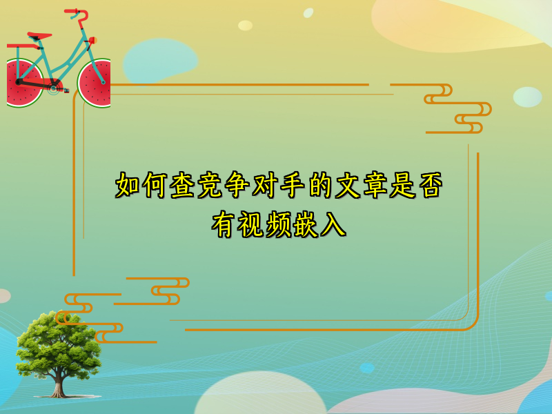 如何查竞争对手的文章是否有视频嵌入