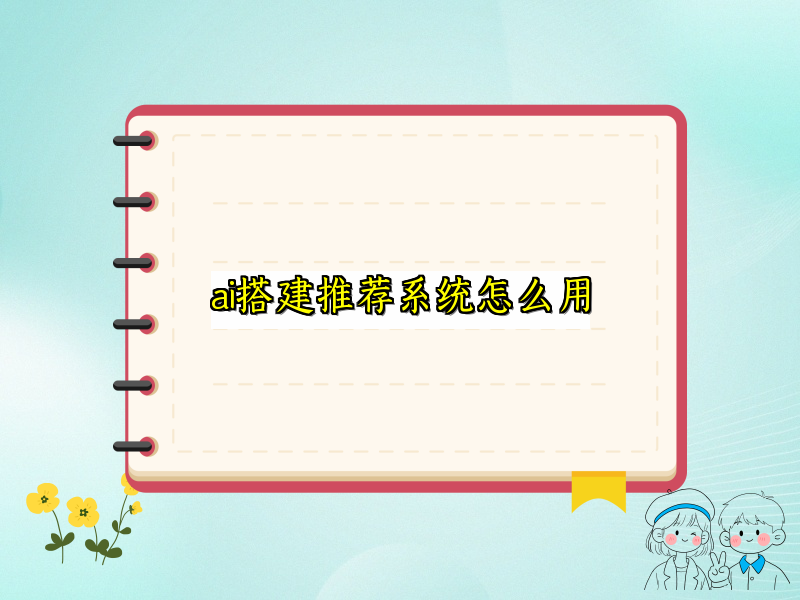 ai搭建推荐系统怎么用