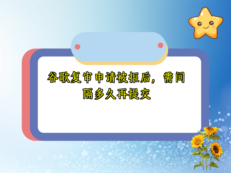 谷歌复审申请被拒后，需间隔多久再提交