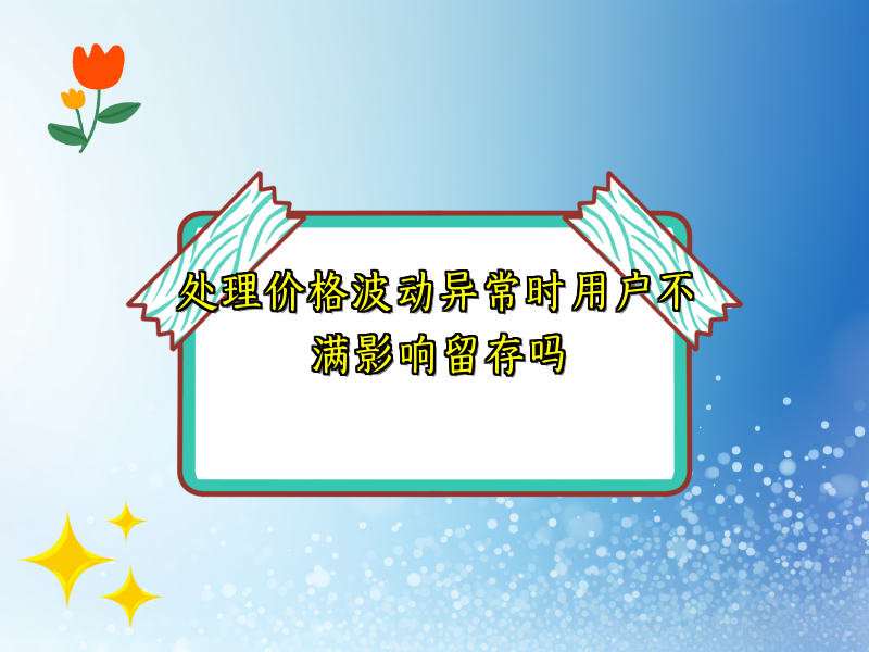 处理价格波动异常时用户不满影响留存吗