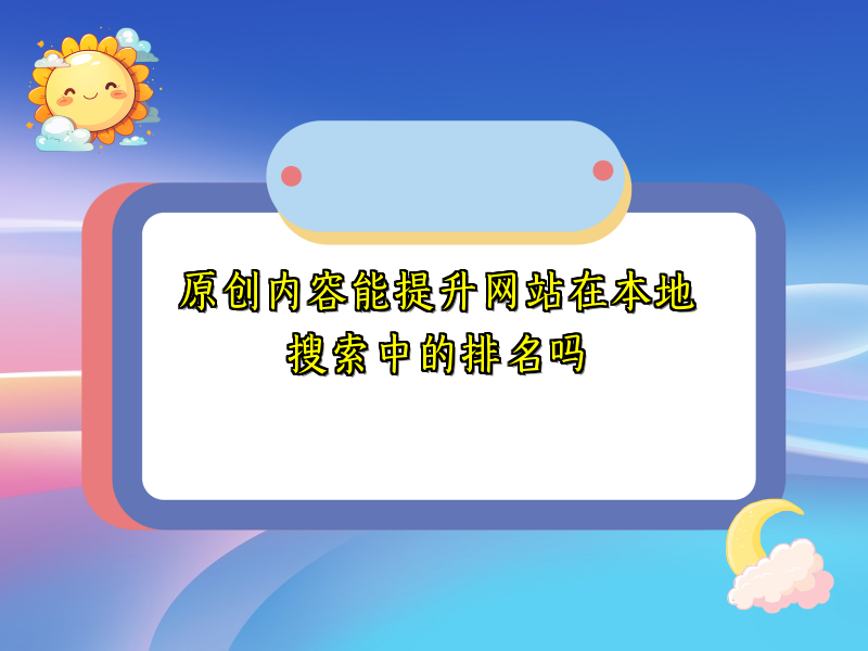 原创内容能提升网站在本地搜索中的排名吗