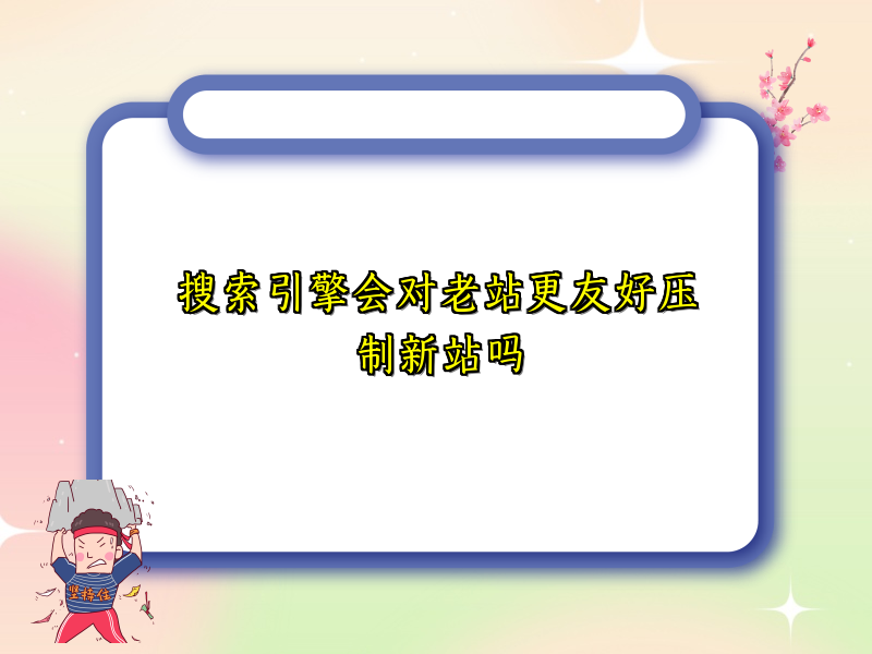 搜索引擎会对老站更友好压制新站吗