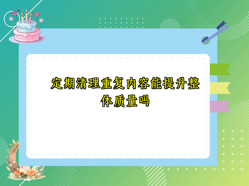 定期清理重复内容能提升整体质量吗