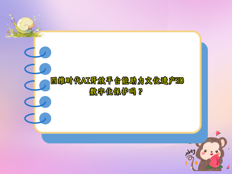 四维时代AI开放平台能助力文化遗产3D数字化保护吗？