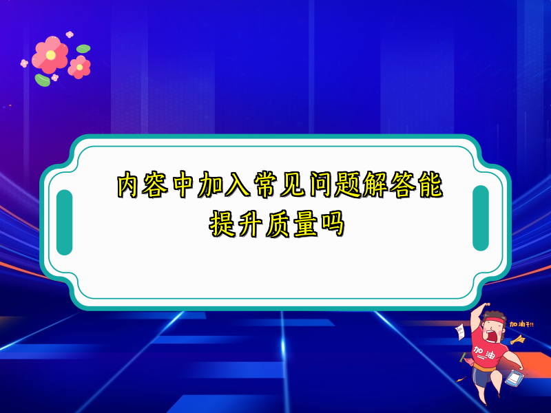内容中加入常见问题解答能提升质量吗
