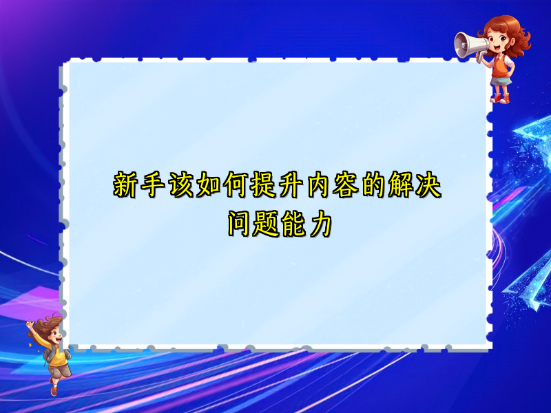 新手该如何提升内容的解决问题能力