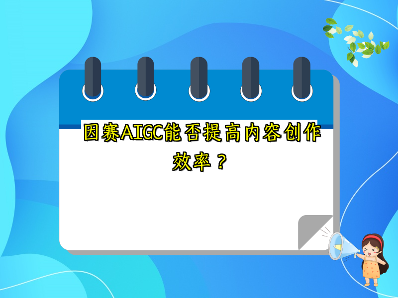 因赛AIGC能否提高内容创作效率？