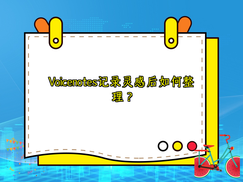 Voicenotes记录灵感后如何整理？